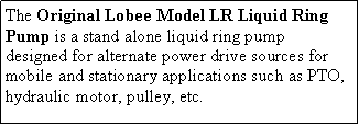 Text Box: The Original Lobee Model LR Liquid Ring Pump is a stand alone liquid ring pump designed for alternate power drive sources for mobile and stationary applications such as PTO, hydraulic motor, pulley, etc.