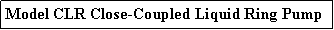 Text Box: Model CLR Close-Coupled Liquid Ring Pump