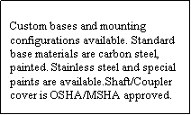 Text Box: Custom bases and mounting configurations available. Standard base materials are carbon steel, painted. Stainless steel and special paints are available.Shaft/Coupler cover is OSHA/MSHA approved.